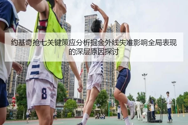 约基奇抢七关键策应分析掘金外线失准影响全局表现的深层原因探讨